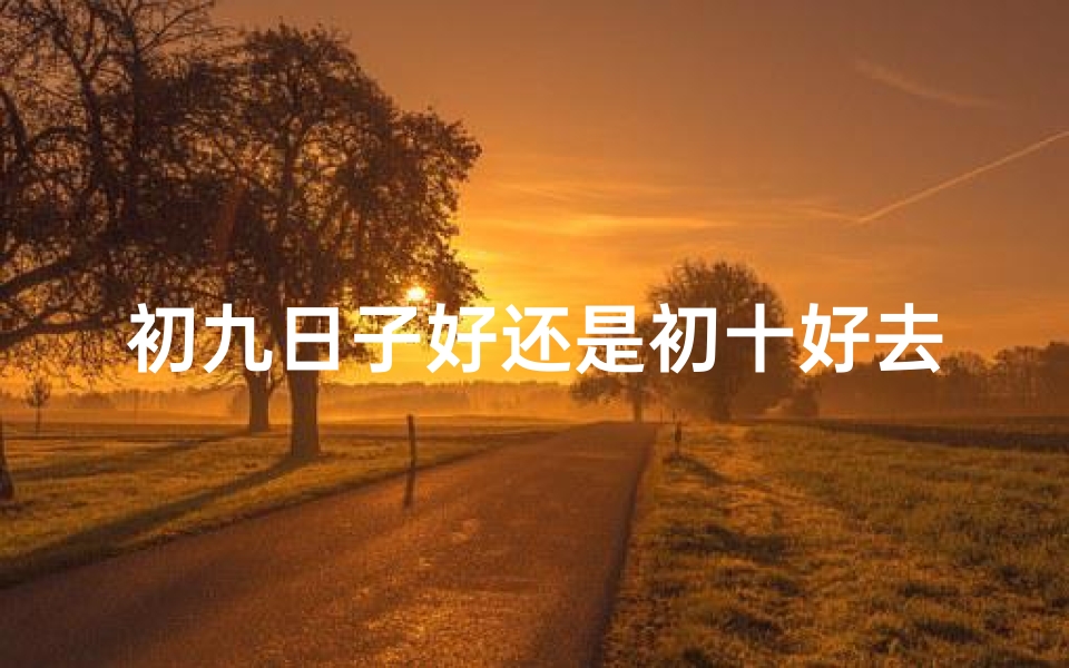 初九日子好还是初十好去寺庙,初九祈福还是初十更灵验?寺庙之行选日攻略