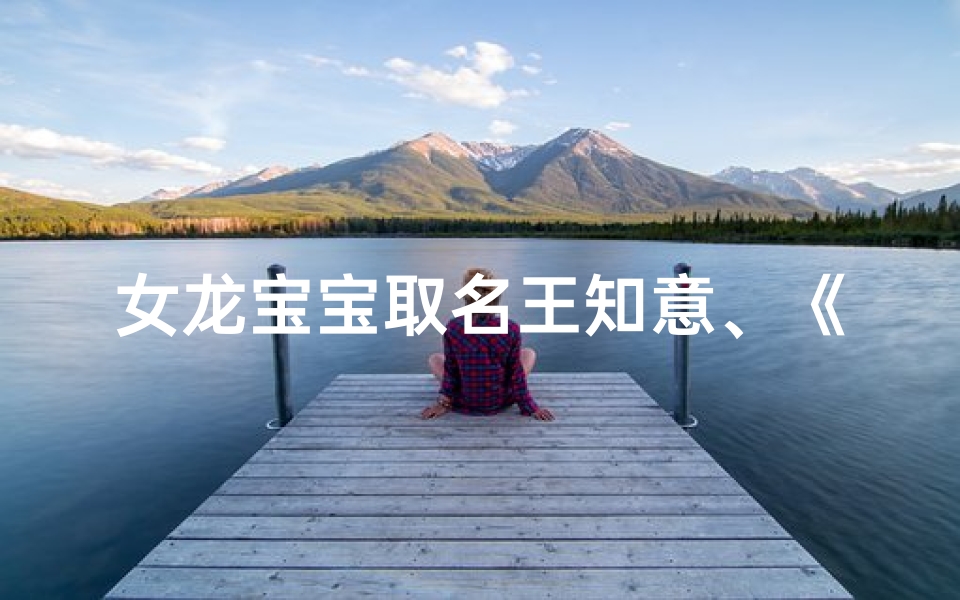 女龙宝宝取名王知意、《龙女降世,王知意:寓意深远的好名字》