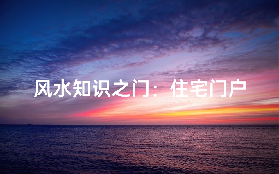风水知识之门：住宅门户布局的核心要诀