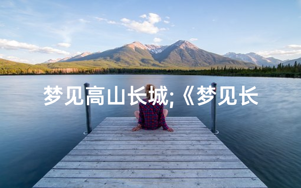 梦见高山长城;《梦见长城吉凶揭秘:预示好运还是厄运?》