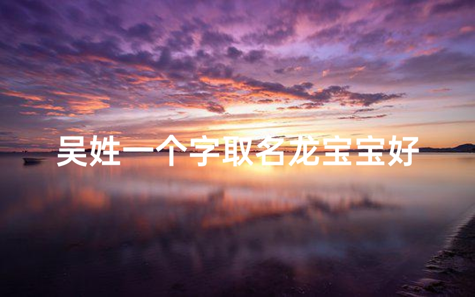 吴姓一个字取名龙宝宝好吗_《吴姓一字命名,龙宝宝取名新风尚》