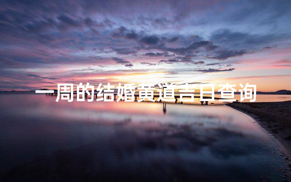 一周的结婚黄道吉日查询(2025全年结婚择吉日一览表,甲辰年嫁娶黄道吉日查询)