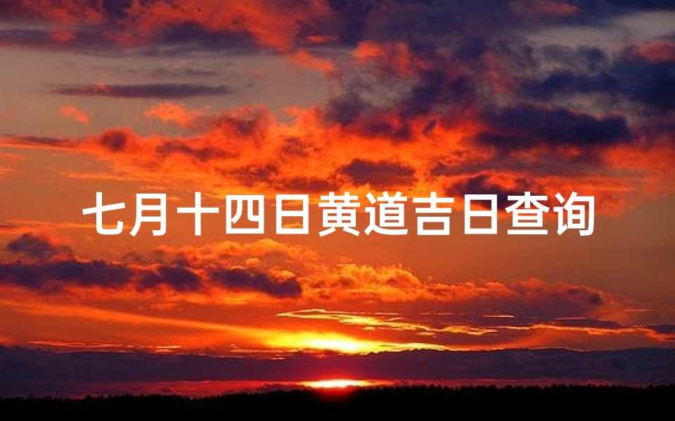 七月十四日黄道吉日查询(2025年农历7月黄道吉日一览表)
