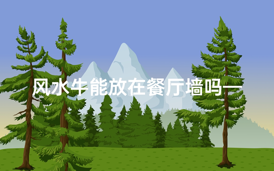 风水牛能放在餐厅墙吗—风水牛摆餐厅墙合适吗?风水讲究解析