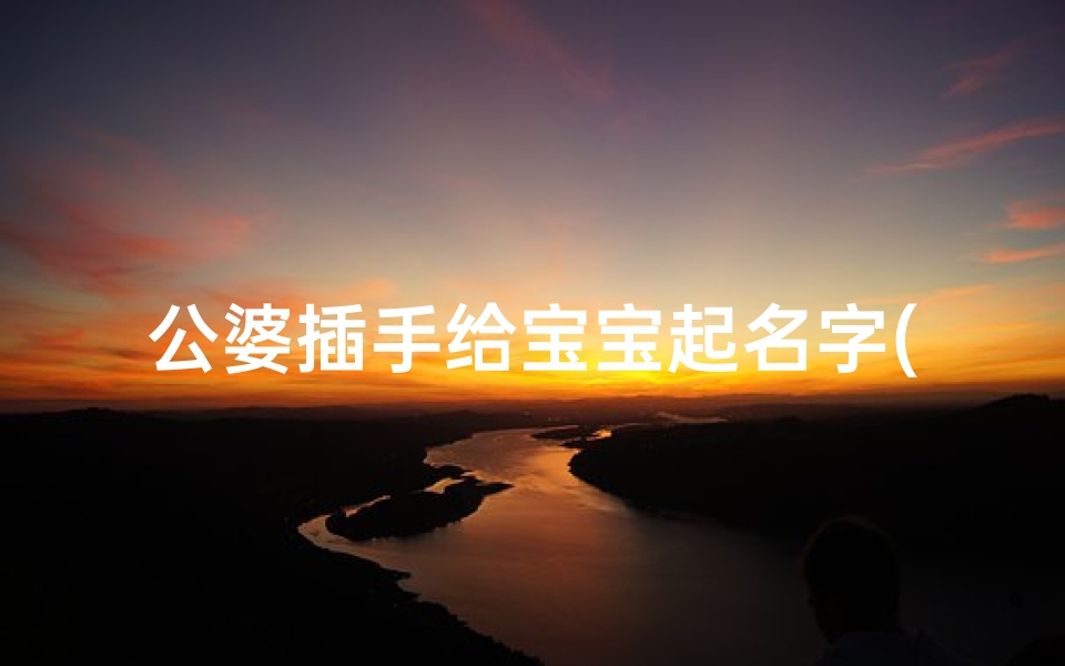 公婆插手给宝宝起名字(宝宝起名经常遇到的五大问题如何解决)