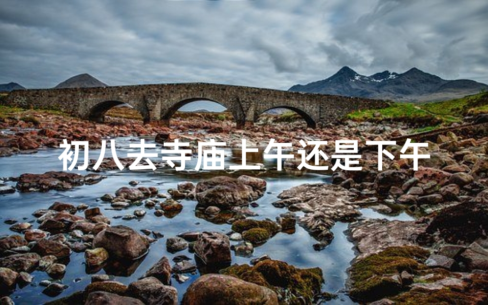 初八去寺庙上午还是下午好