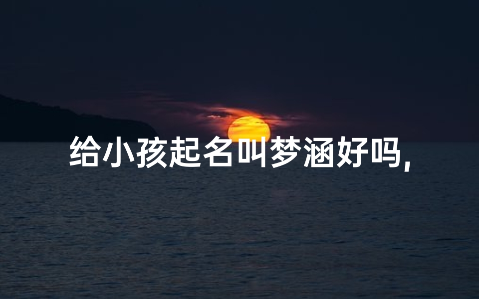 给小孩起名叫梦涵好吗,梦涵名字的寓意怎么样