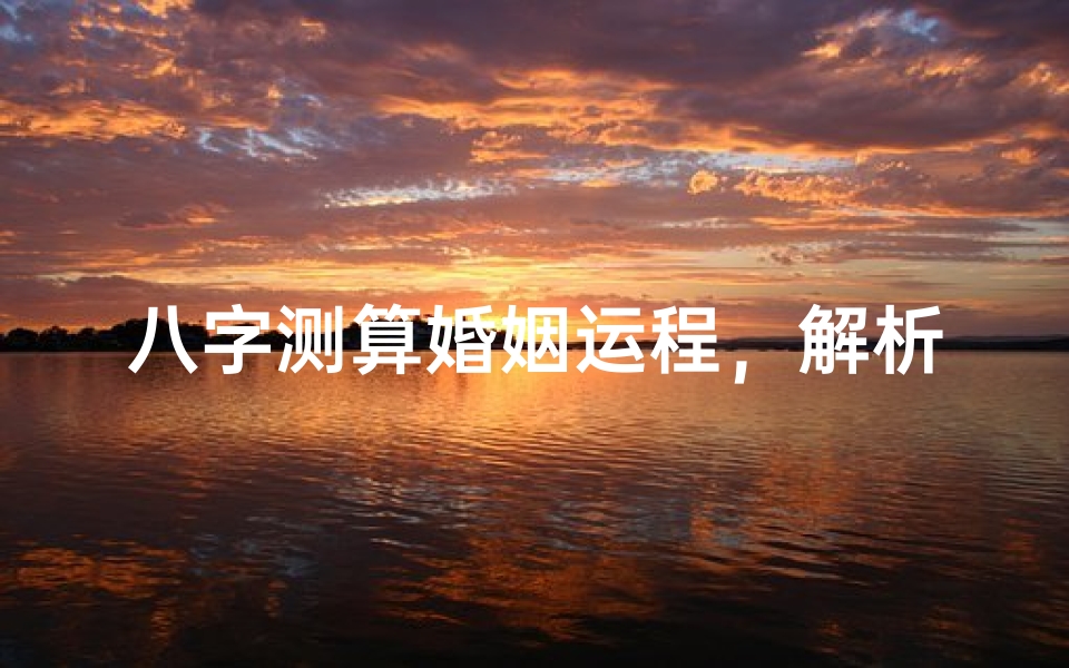 八字测算婚姻运程,解析感情走向与和谐秘诀