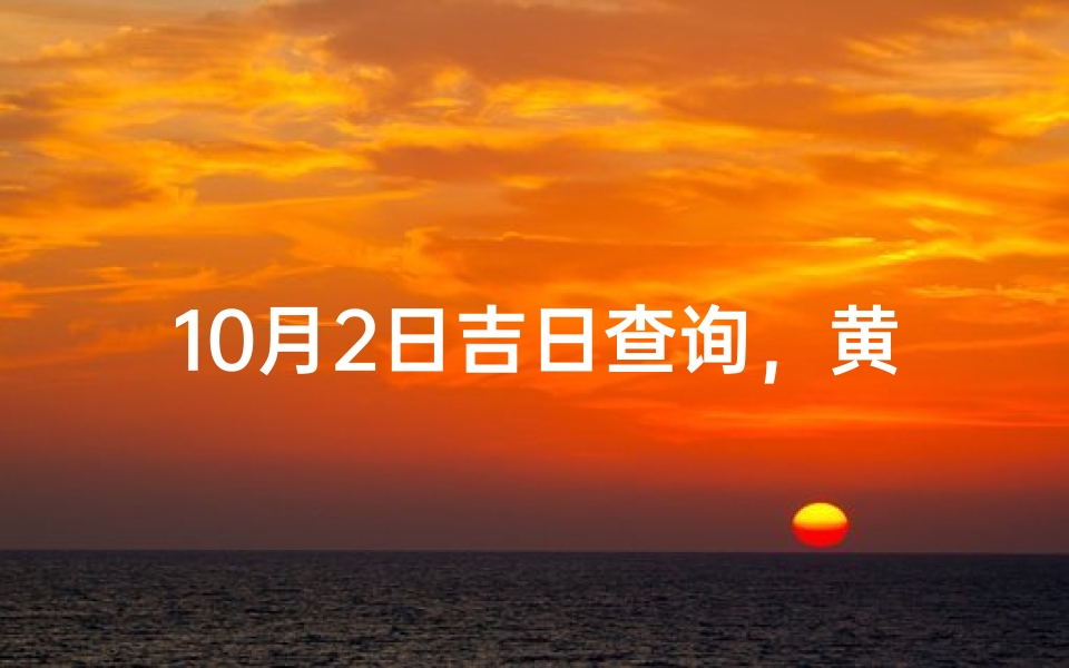 10月2日吉日查询,黄历宜忌、吉时解析与风水建议