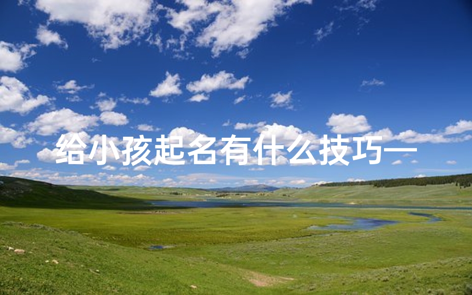 给小孩起名有什么技巧—给孩子起名,千变万化,创意无限