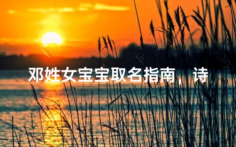 邓姓女宝宝取名指南,诗意与吉祥并重的女孩名字大全