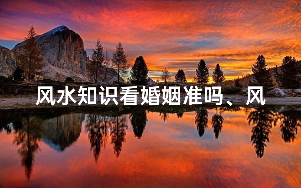 风水知识看婚姻准吗、风水揭秘:婚姻吉凶,准吗?