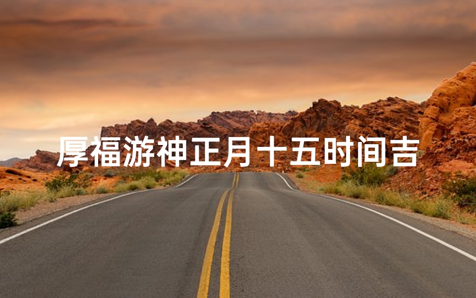 厚福游神正月十五时间吉凶(《厚福游神元宵佳节,吉凶预测揭秘》)