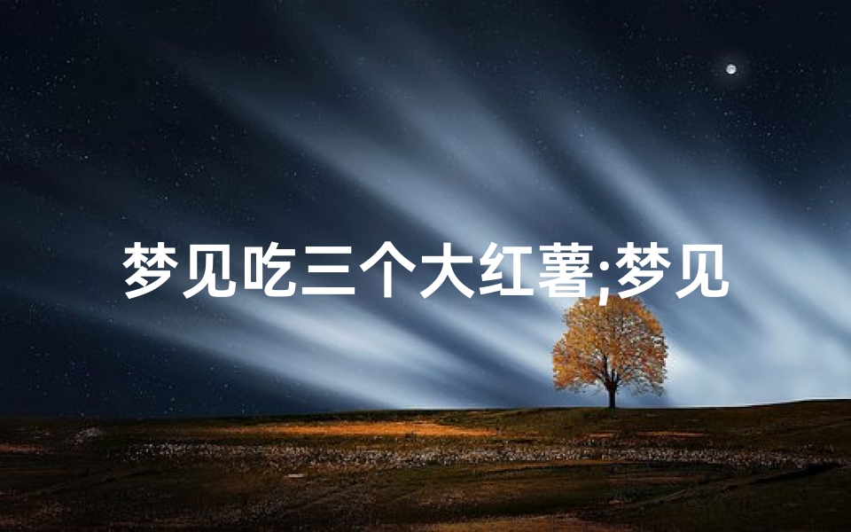 梦见吃三个大红薯;梦见吃红薯是什么预兆