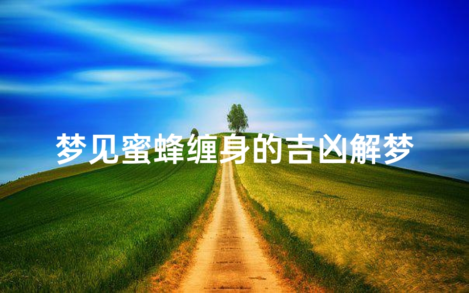 梦见蜜蜂缠身的吉凶解梦、《蜜蜂缠身梦境解析:吉凶预兆揭秘》