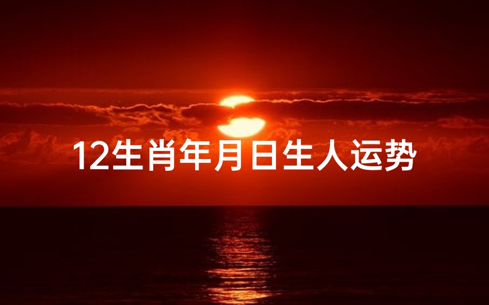 12生肖年月日生人运势_属相年月日时的命理详解