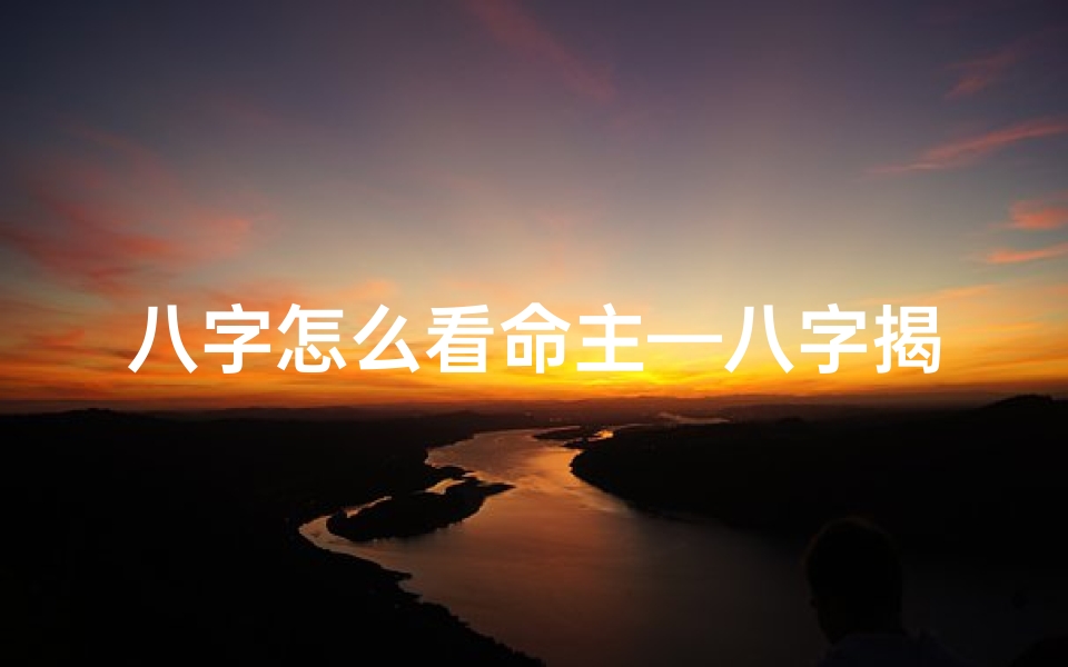 八字怎么看命主—八字揭秘:如何从八字看命主不开心