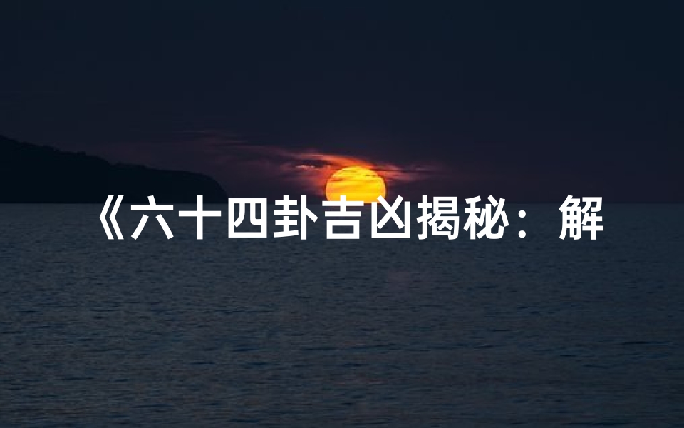 《六十四卦吉凶揭秘:解读阴阳之奥秘》