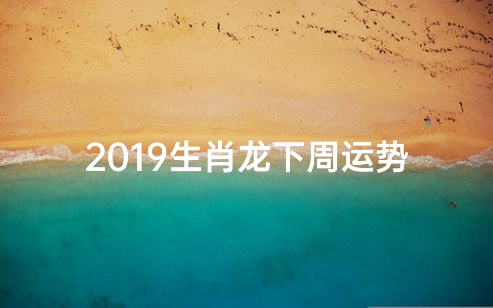 2019生肖龙下周运势详解(2019生肖龙下周运势:龙腾虎跃,运势亨通)