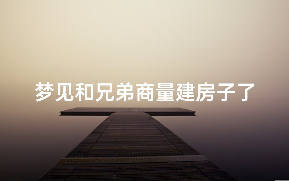 梦见和兄弟商量建房子了_梦到兄弟建房