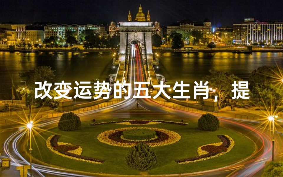 改变运势的五大生肖,提升运气的秘诀与方法