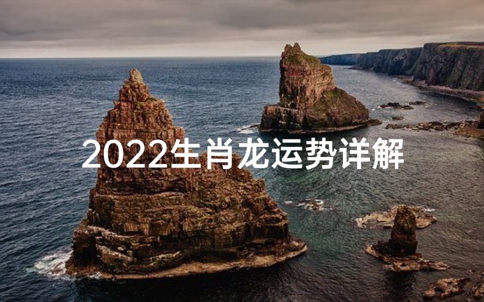2022生肖龙运势详解：腾飞之年的吉祥指南