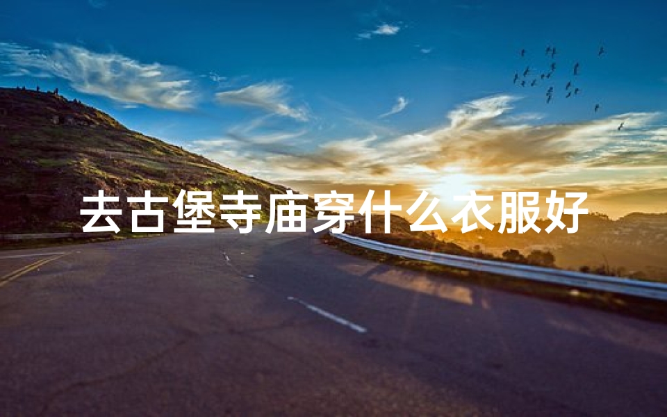 去古堡寺庙穿什么衣服好-古堡寺庙之旅,穿搭指南:优雅古韵,服饰搭配攻略