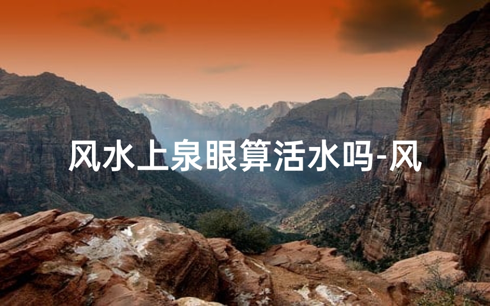 风水上泉眼算活水吗-风水之谜:泉眼算活水,财运亨通之道