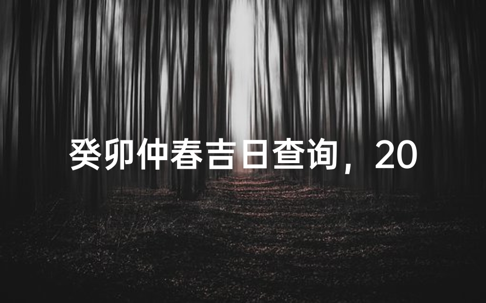 癸卯仲春吉日查询,2023年农历二月黄道吉日一览