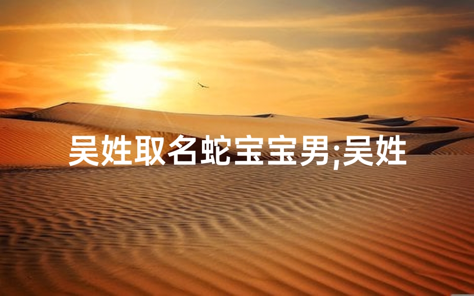 吴姓取名蛇宝宝男;吴姓取名蛇宝宝男生