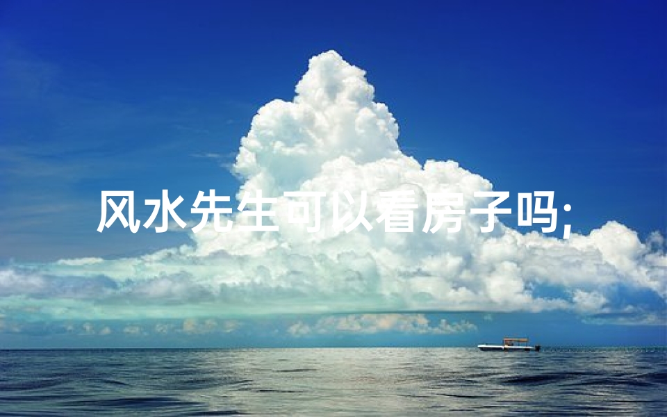 风水先生可以看房子吗;风水先生真能看房子吗?揭秘住宅风水奥秘