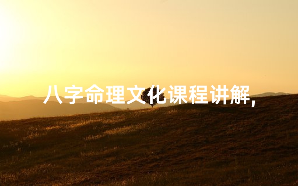 八字命理文化课程讲解,《八字命理文化深度解析课程》