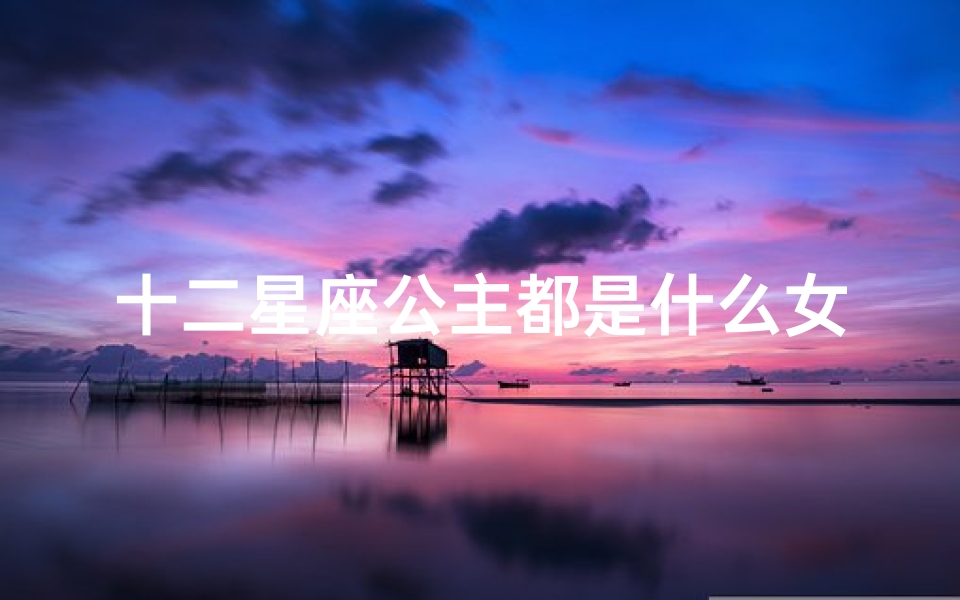 十二星座公主都是什么女王(十二星座分别代表什么公主名 )