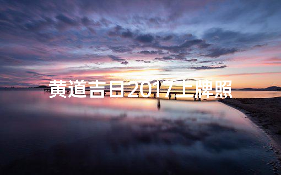 黄道吉日2017上牌照-2017黄道吉日,上牌良辰,喜提新车