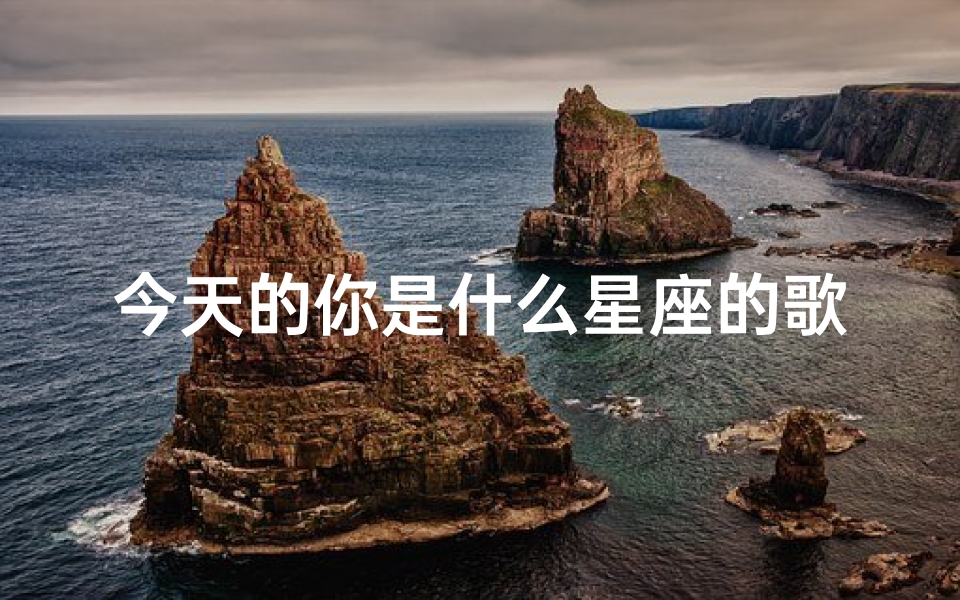 今天的你是什么星座的歌(12星座的代表歌曲各是什么 )