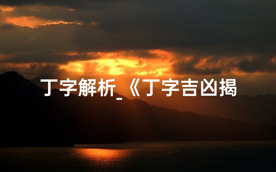 丁字解析_《丁字吉凶揭秘:图片解析与名字寓意大全》
