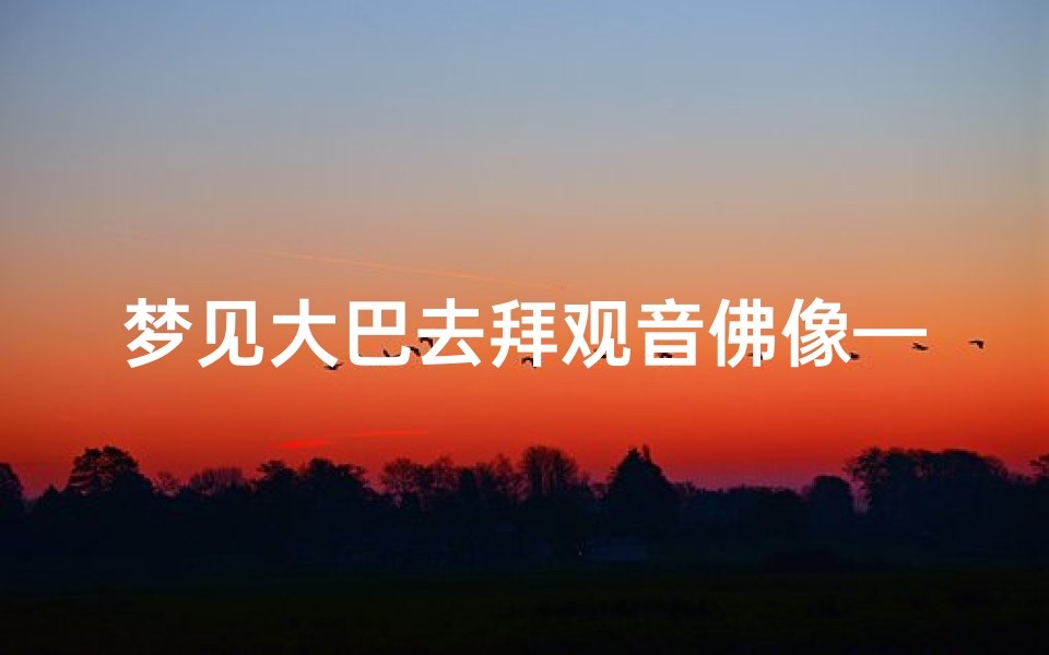 梦见大巴去拜观音佛像—梦到拜观音菩萨