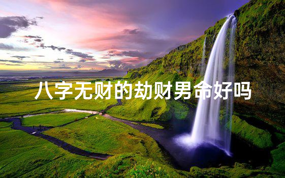 八字无财的劫财男命好吗_八字无财劫财男命:揭秘财运困境与破解之道