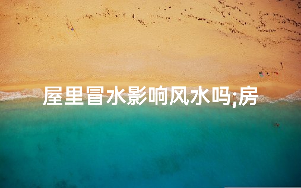 屋里冒水影响风水吗;房屋冒水吉凶速查宝典,揭秘家居风水禁忌