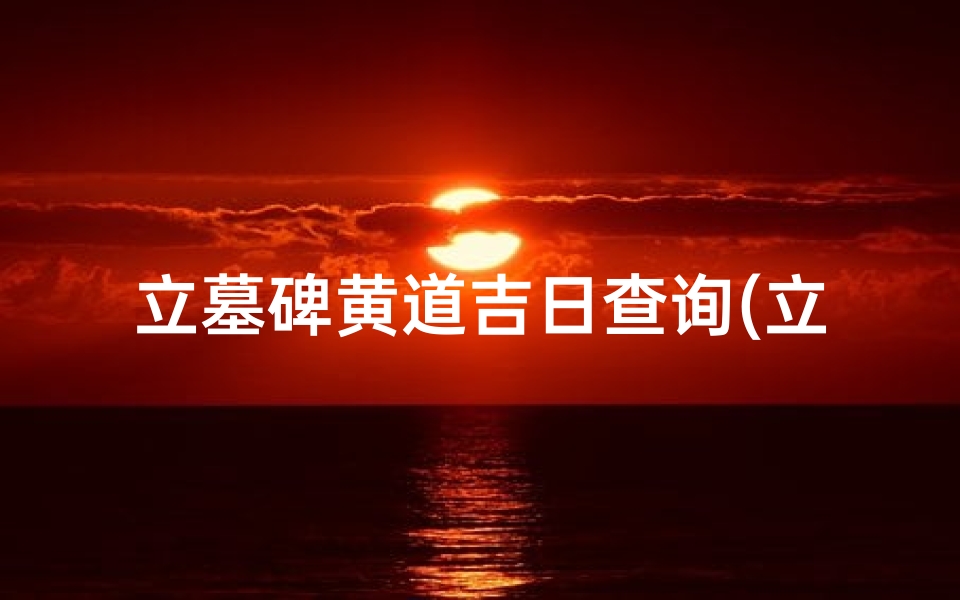 立墓碑黄道吉日查询(立墓碑如何选吉日)