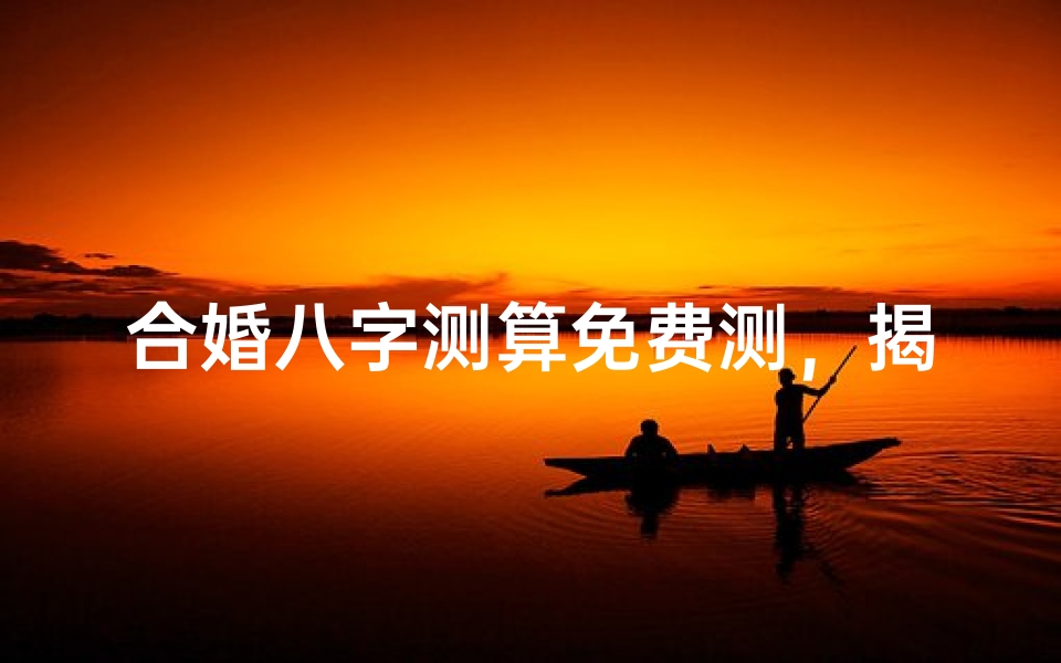 合婚八字测算免费测,揭秘姻缘天定的奥秘