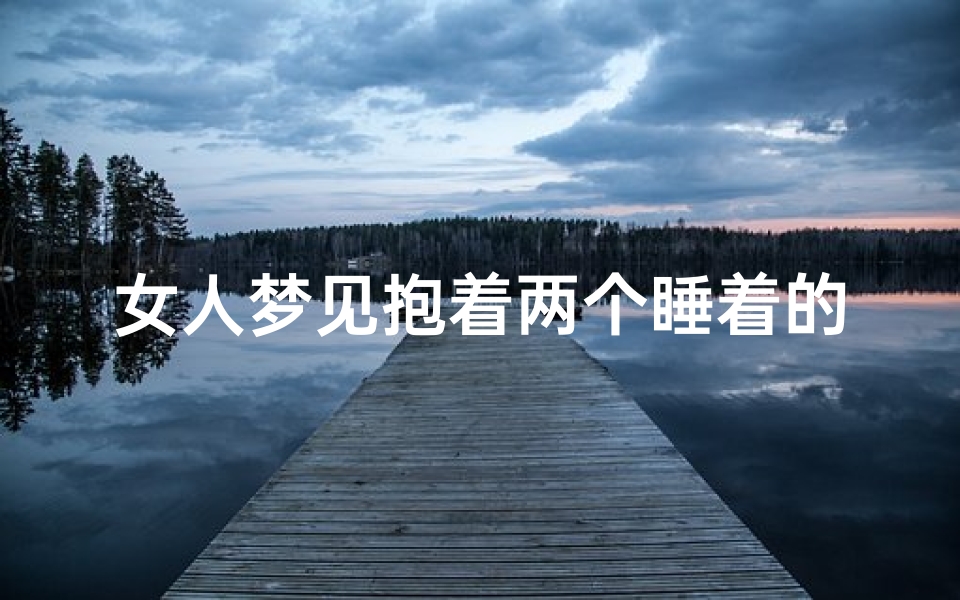 女人梦见抱着两个睡着的小孩(梦见抱着两个小女孩睡觉)