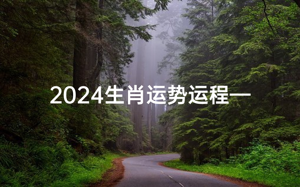 2024生肖运势运程—2024下半年生肖运势大揭秘:运势起伏与转运指南