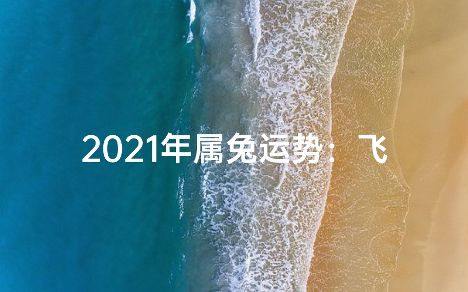 2021年属兔运势:飞跃新篇章,好运连连
