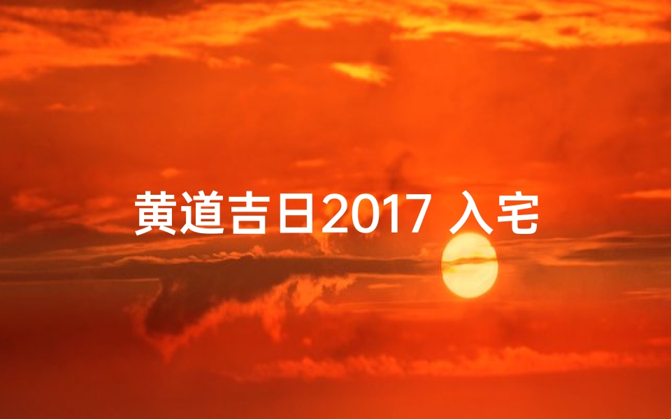 黄道吉日2017 入宅-2017黄道吉日:喜庆入宅,好运连连
