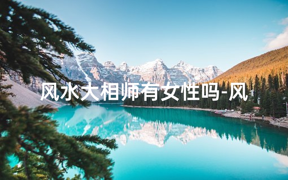 风水大相师有女性吗-风水大相师之谜:揭秘女性相师传奇