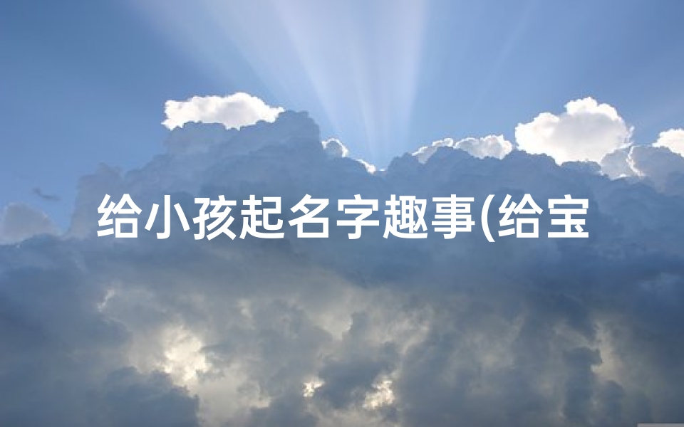 给小孩起名字趣事(给宝贝起名字的趣事)