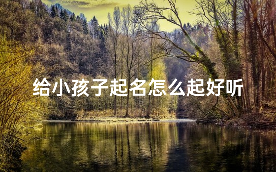 给小孩子起名怎么起好听—《宝宝起名攻略：如何起个好听的名字？》