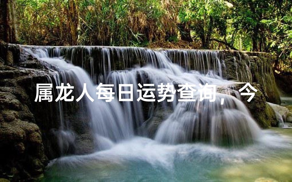 属龙人每日运势查询,今日吉凶方位、财运健康解析