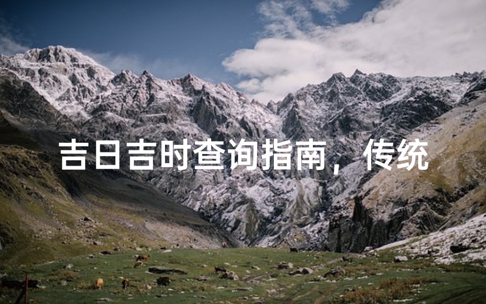 吉日吉时查询指南,传统择吉文化与现代应用解析